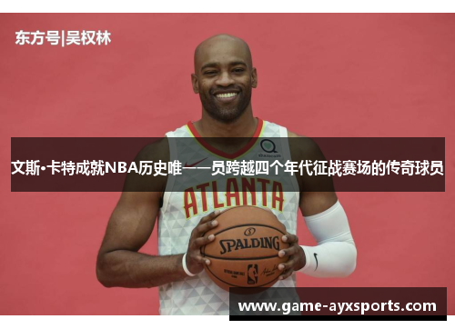 文斯·卡特成就NBA历史唯一一员跨越四个年代征战赛场的传奇球员