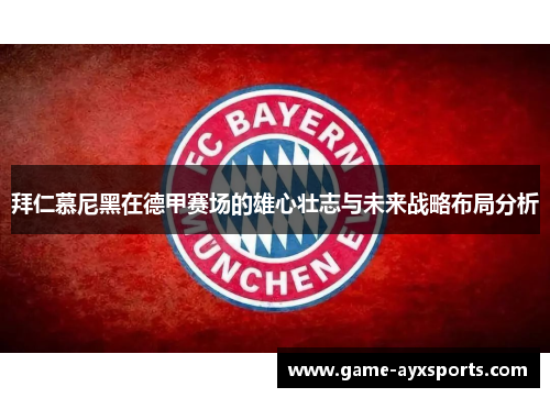 拜仁慕尼黑在德甲赛场的雄心壮志与未来战略布局分析