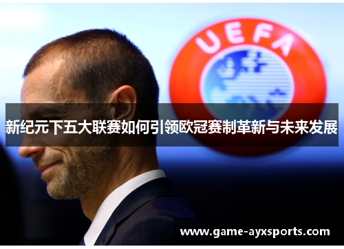 新纪元下五大联赛如何引领欧冠赛制革新与未来发展