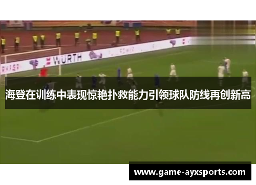 海登在训练中表现惊艳扑救能力引领球队防线再创新高
