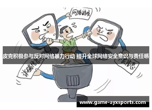 皮克积极参与反对网络暴力行动 提升全球网络安全意识与责任感