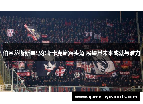 伯恩茅斯新星马尔斯卡克崭露头角 展望其未来成就与潜力