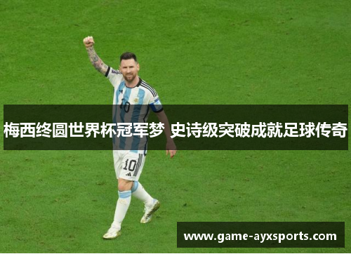 梅西终圆世界杯冠军梦 史诗级突破成就足球传奇