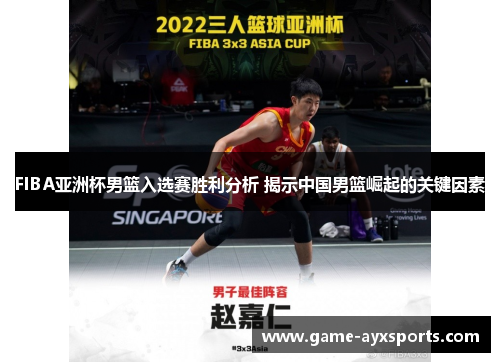 FIBA亚洲杯男篮入选赛胜利分析 揭示中国男篮崛起的关键因素