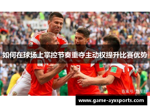 如何在球场上掌控节奏重夺主动权提升比赛优势