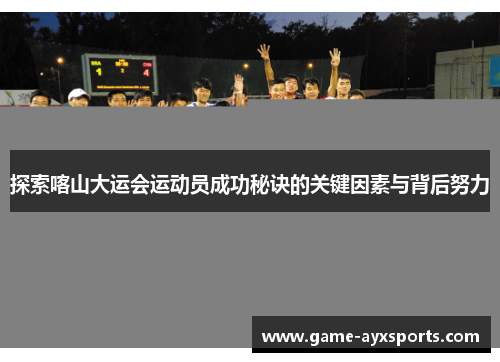 探索喀山大运会运动员成功秘诀的关键因素与背后努力