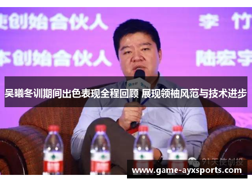吴曦冬训期间出色表现全程回顾 展现领袖风范与技术进步