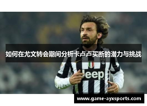 如何在尤文转会期间分析卡卢卢买断的潜力与挑战