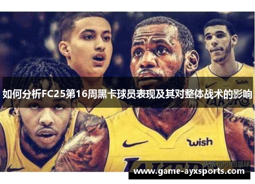 如何分析FC25第16周黑卡球员表现及其对整体战术的影响