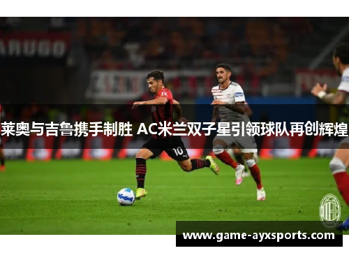 莱奥与吉鲁携手制胜 AC米兰双子星引领球队再创辉煌
