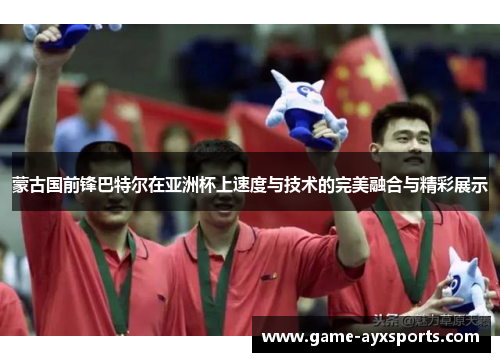 蒙古国前锋巴特尔在亚洲杯上速度与技术的完美融合与精彩展示