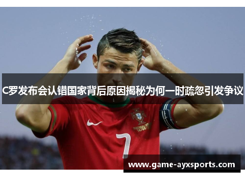 C罗发布会认错国家背后原因揭秘为何一时疏忽引发争议