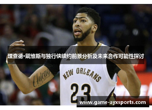 理查德·戴维斯与独行侠续约前景分析及未来合作可能性探讨