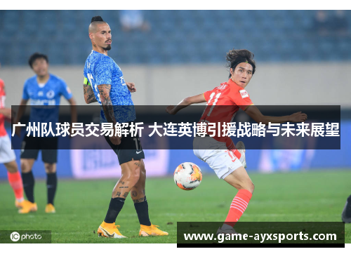 广州队球员交易解析 大连英博引援战略与未来展望