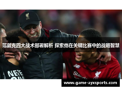 范戴克四大战术部署解析 探索他在关键比赛中的战略智慧