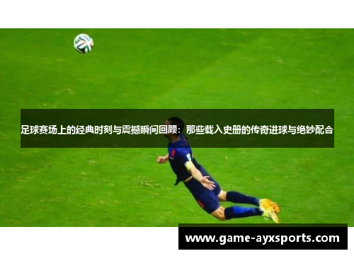 足球赛场上的经典时刻与震撼瞬间回顾：那些载入史册的传奇进球与绝妙配合