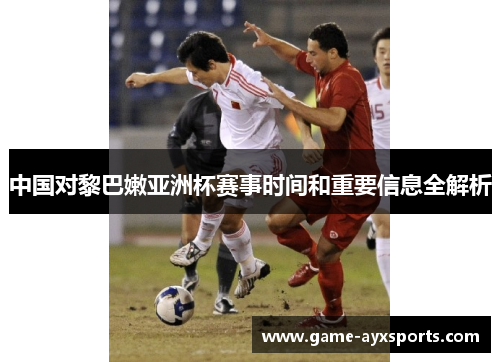 中国对黎巴嫩亚洲杯赛事时间和重要信息全解析
