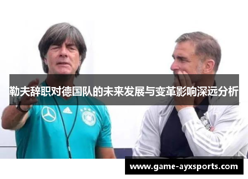 勒夫辞职对德国队的未来发展与变革影响深远分析