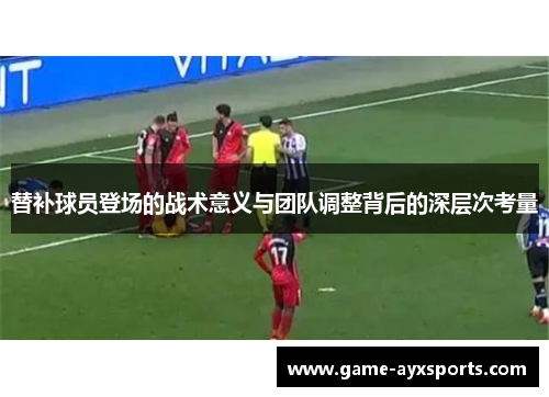 替补球员登场的战术意义与团队调整背后的深层次考量