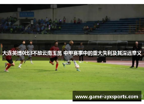 大连英博0比3不敌云南玉昆 中甲赛事中的重大失利及其深远意义