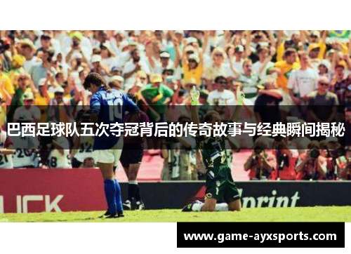 巴西足球队五次夺冠背后的传奇故事与经典瞬间揭秘