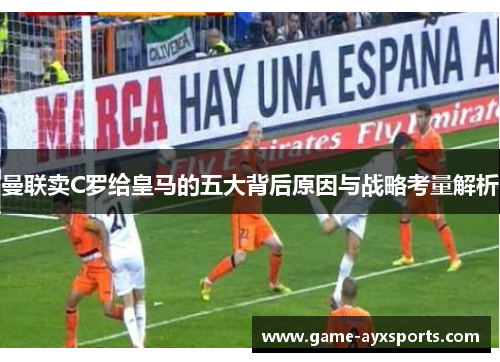 曼联卖C罗给皇马的五大背后原因与战略考量解析