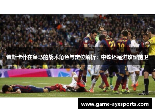 普斯卡什在皇马的战术角色与定位解析：中锋还是进攻型前卫
